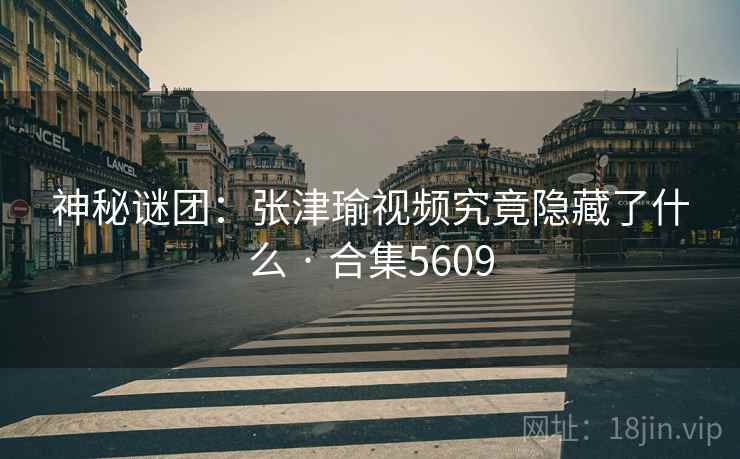 神秘谜团:张津瑜视频究竟隐藏了什么 · 合集5609 神秘谜团:张津瑜视频究竟隐藏了什么 · 合集5609