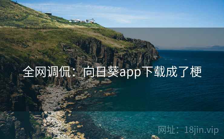 全网调侃:向日葵app下载成了梗 全网调侃:向日葵app下载成了梗