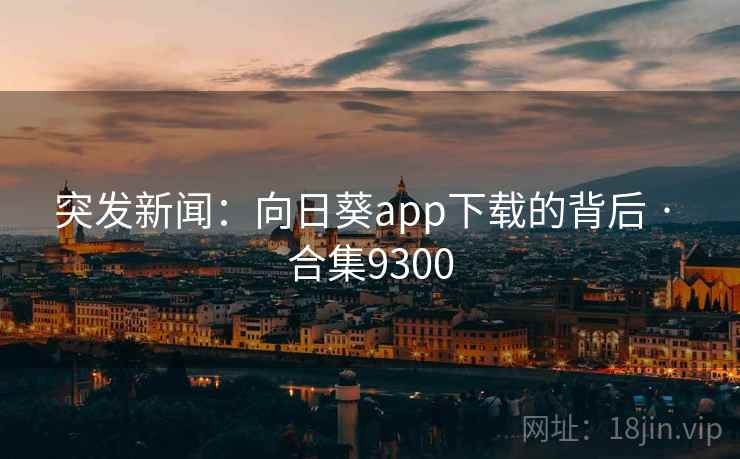 突发新闻：向日葵app下载的背后 · 合集9300