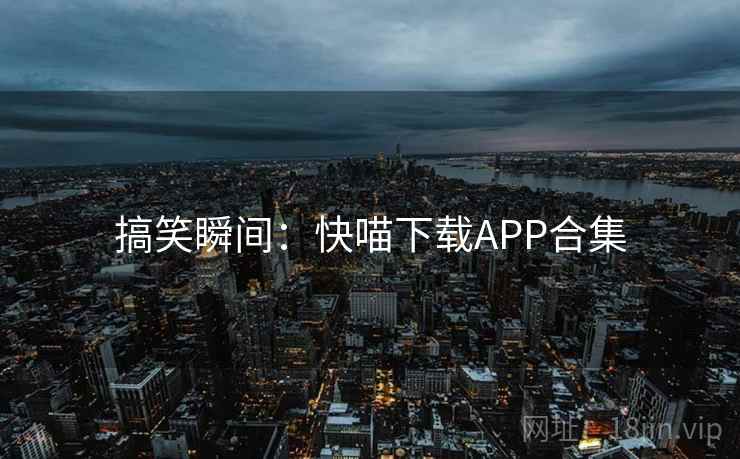 搞笑瞬间:快喵下载APP合集 搞笑瞬间:快喵下载APP合集