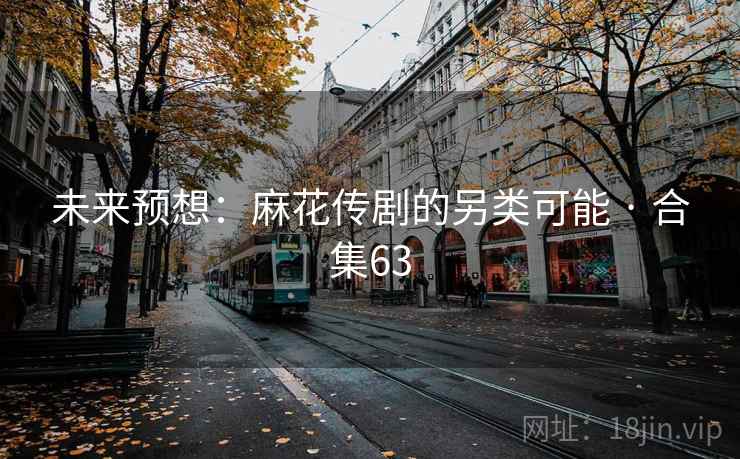 未来预想：麻花传剧的另类可能 · 合集63