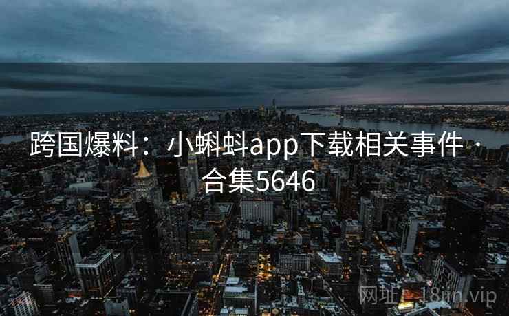 跨国爆料：小蝌蚪app下载相关事件 · 合集5646