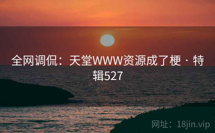 全网调侃：天堂WWW资源成了梗 · 特辑527