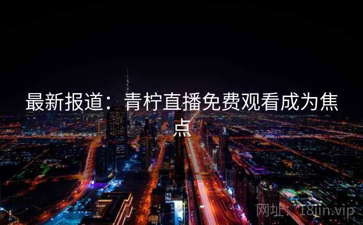 最新报道：青柠直播免费观看成为焦点