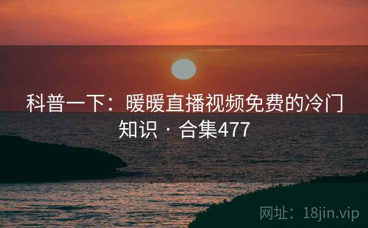 科普一下:暖暖直播视频免费的冷门知识 · 合集477 科普一下:暖暖直播视频免费的冷门知识 · 合集477