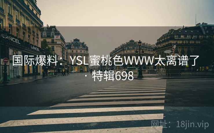 国际爆料:YSL蜜桃色WWW太离谱了 · 特辑698 国际爆料:YSL蜜桃色WWW太离谱了 · 特辑698