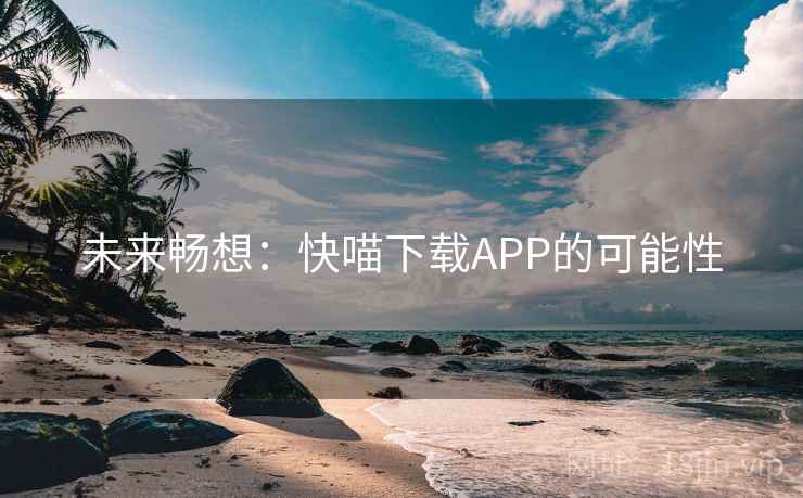 未来畅想:快喵下载APP的可能性 未来畅想:快喵下载APP的可能性