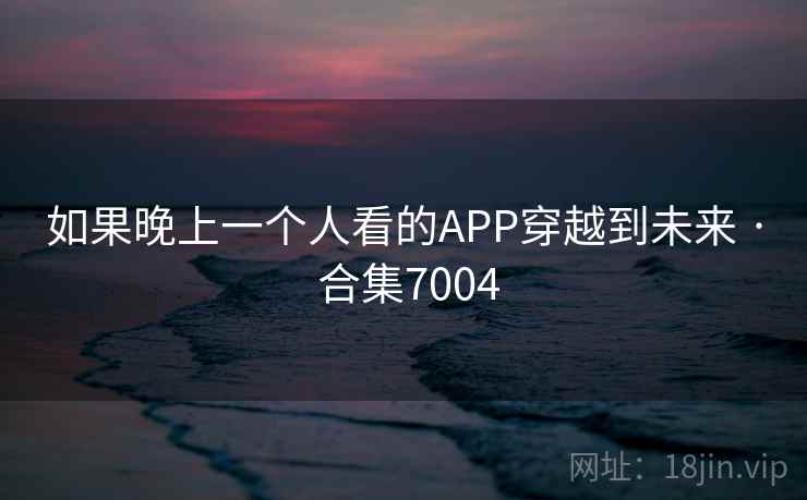 如果晚上一个人看的APP穿越到未来 · 合集7004 如果晚上一个人看的APP穿越到未来 · 合集7004