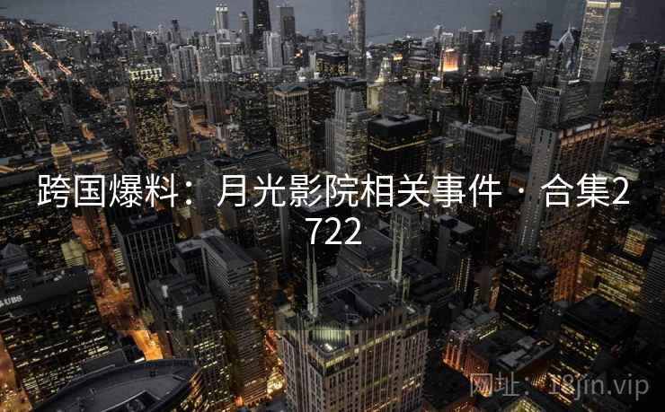 跨国爆料:月光影院相关事件 · 合集2722 跨国爆料:月光影院相关事件 · 合集2722