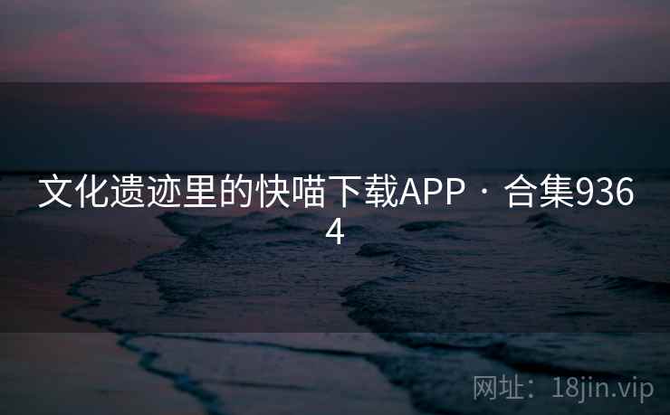 文化遗迹里的快喵下载APP · 合集9364 文化遗迹里的快喵下载APP · 合集9364