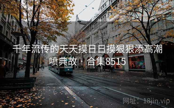 千年流传的天天摸日日摸狠狠添高潮喷典故 · 合集8515