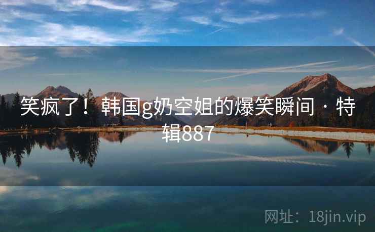 笑疯了!韩国g奶空姐的爆笑瞬间 · 特辑887