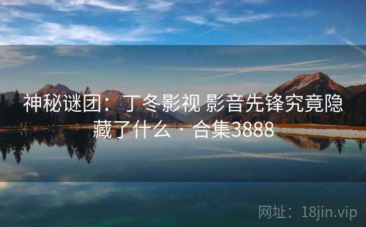 神秘谜团:丁冬影视 影音先锋究竟隐藏了什么 · 合集3888 神秘谜团:丁冬影视 影音先锋究竟隐藏了什么 · 合集3888