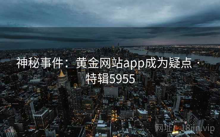 神秘事件:黄金网站app成为疑点 · 特辑5955 神秘事件:黄金网站app成为疑点 · 特辑5955