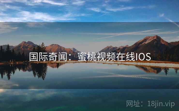 国际奇闻:蜜桃视频在线IOS 国际奇闻:蜜桃视频在线IOS