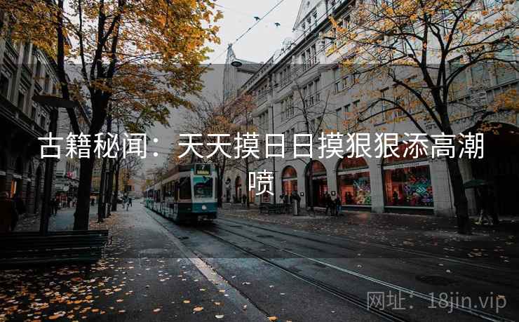 古籍秘闻：天天摸日日摸狠狠添高潮喷