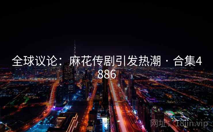 全球议论:麻花传剧引发热潮 · 合集4886